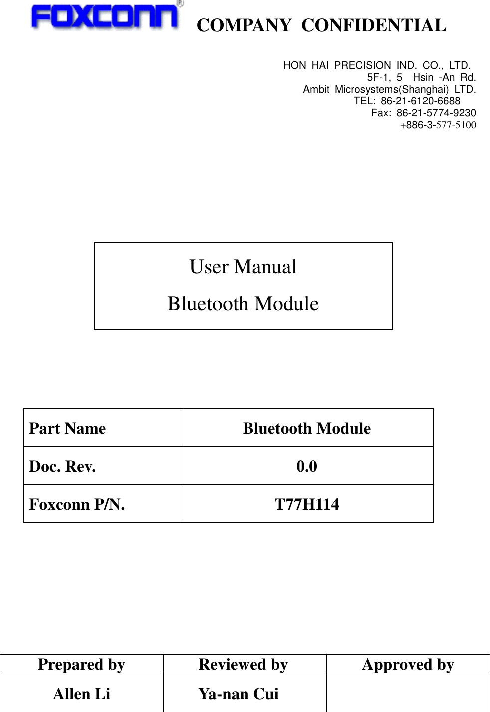    COMPANY  CONFIDENTIAL                                Part Name  Bluetooth Module Doc. Rev.  0.0 Foxconn P/N.  T77H114        Prepared by  Reviewed by  Approved by Allen Li          Ya-nan Cui   User Manual Bluetooth Module HON  HAI  PRECISION  IND.  CO.,  LTD.  5F-1,  5    Hsin  -An  Rd. Ambit  Microsystems(Shanghai)  LTD. TEL:  86-21-6120-6688      Fax:  86-21-5774-9230 +886-3-577-5100  