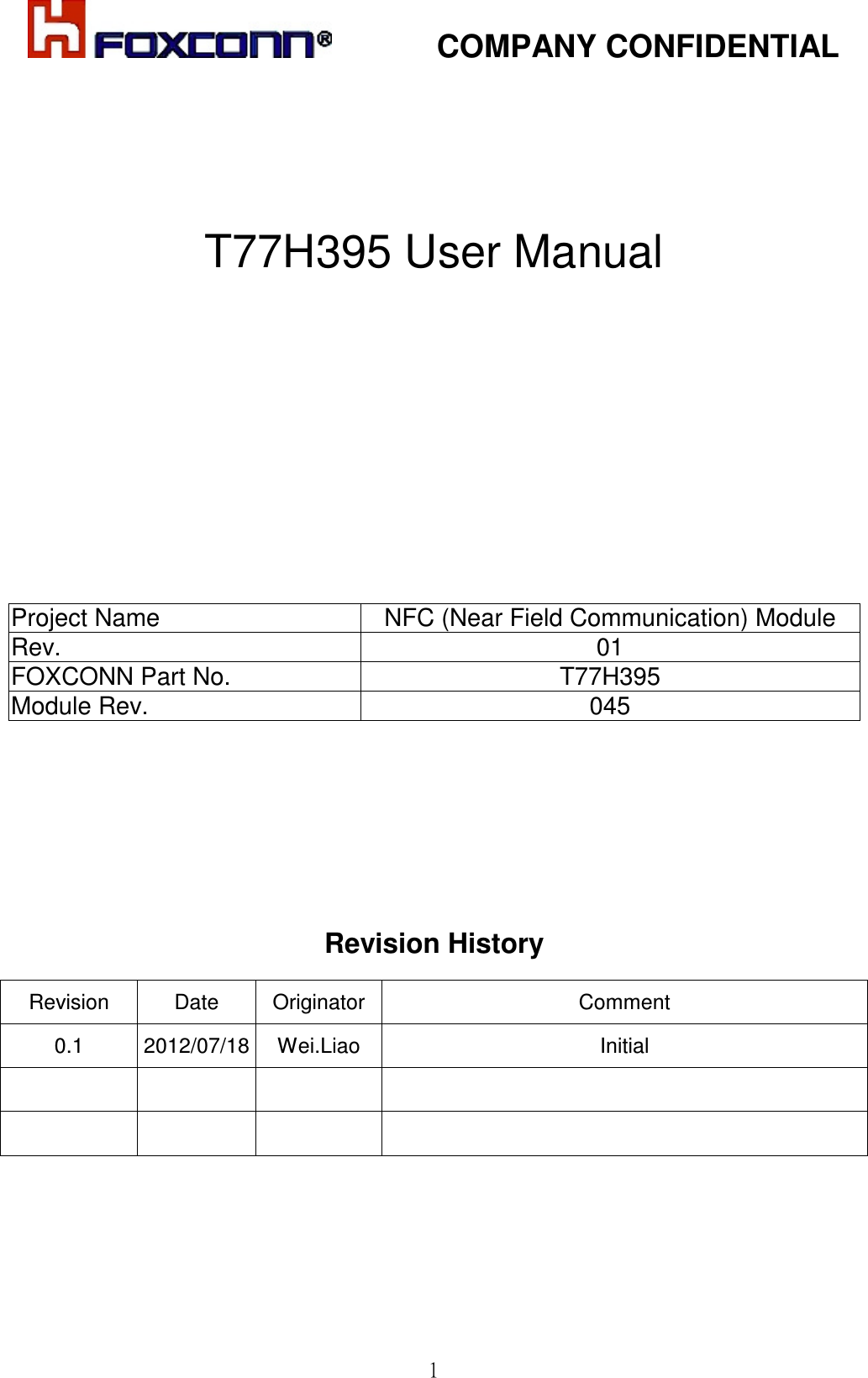            COMPANY CONFIDENTIAL  1     T77H395 User Manual           Project Name NFC (Near Field Communication) Module  Rev. 01 FOXCONN Part No. T77H395 Module Rev.  045       Revision History         Revision   Date  Originator  Comment 0.1  2012/07/18 Wei.Liao  Initial               