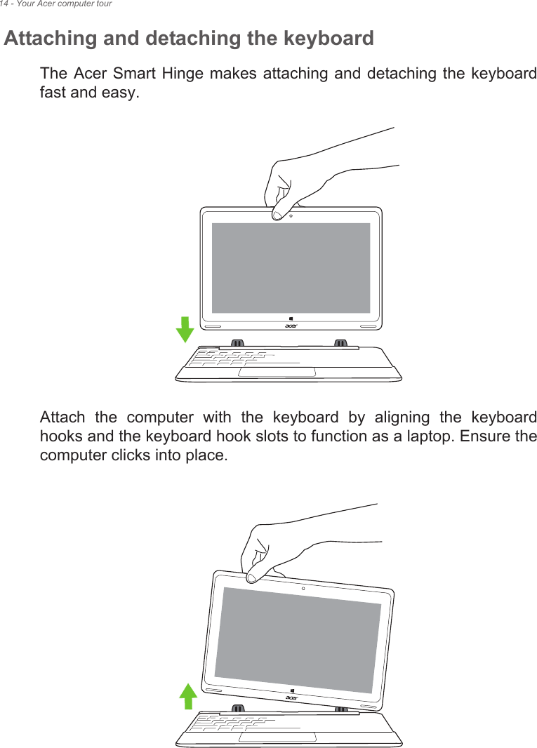 14 - Your Acer computer tourAttaching and detaching the keyboardThe Acer Smart Hinge makes attaching and  detaching the keyboard fast and easy.Attach  the  computer  with  the  keyboard  by  aligning  the  keyboard hooks and the keyboard hook slots to function as a laptop. Ensure the computer clicks into place.