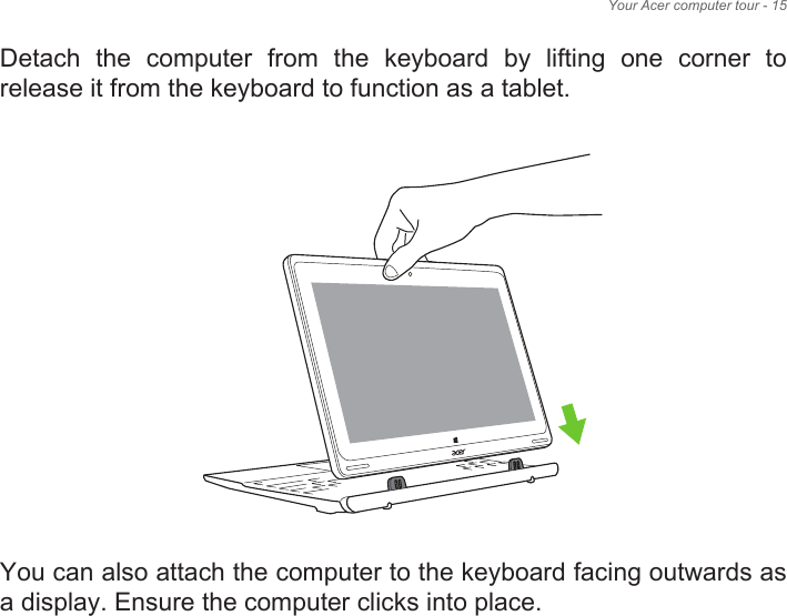 Your Acer computer tour - 15Detach  the  computer  from  the  keyboard  by  lifting  one  corner  to release it from the keyboard to function as a tablet.You can also attach the computer to the keyboard facing outwards as a display. Ensure the computer clicks into place.