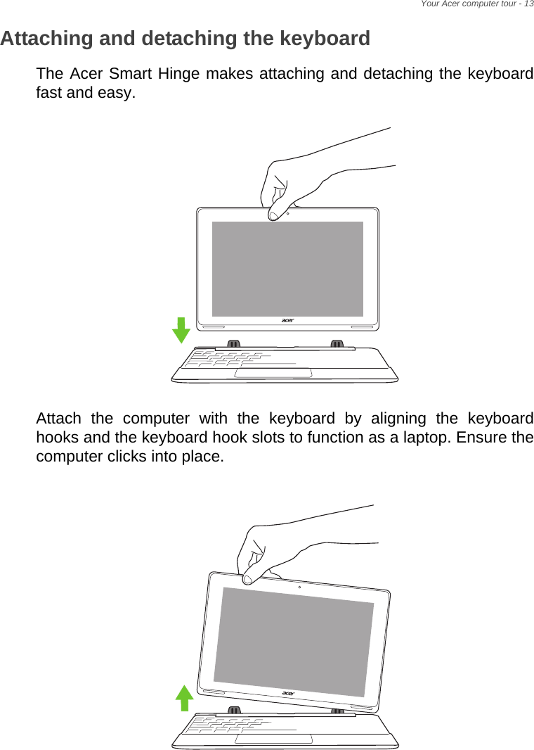 Your Acer computer tour - 13Attaching and detaching the keyboardThe Acer Smart Hinge makes attaching and detaching the keyboard fast and easy.Attach the computer with the keyboard by aligning the keyboard hooks and the keyboard hook slots to function as a laptop. Ensure the computer clicks into place.