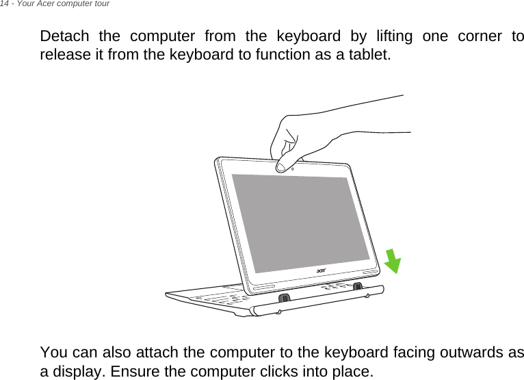 14 - Your Acer computer tourDetach the computer from the keyboard by lifting one corner to release it from the keyboard to function as a tablet.You can also attach the computer to the keyboard facing outwards as a display. Ensure the computer clicks into place.