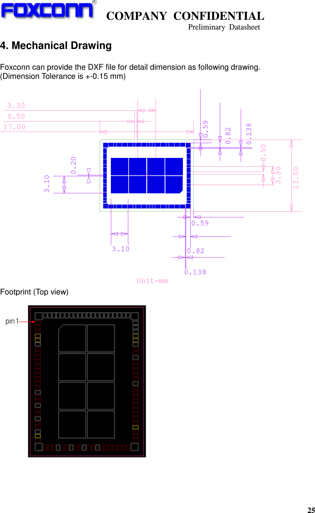    COMPANY  CONFIDENTIAL                                                                     Preliminary  Datasheet 25  4. Mechanical Drawing  Foxconn can provide the DXF file for detail dimension as following drawing.   (Dimension Tolerance is +-0.15 mm)  Footprint (Top view)     
