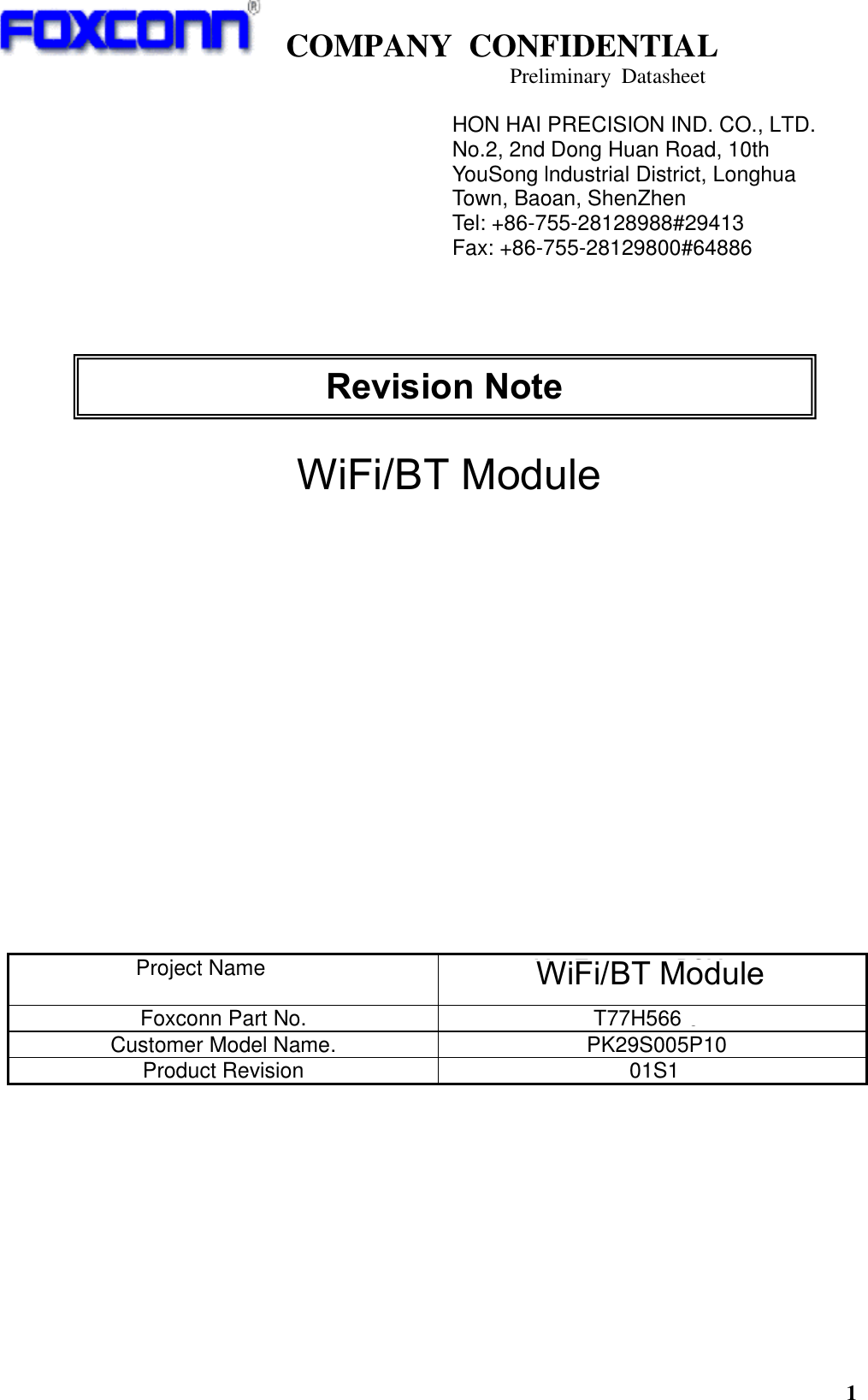   COMPANY  CONFIDENTIAL                                   Preliminary  Datasheet 1                 BCM4356 Dual-Band 2x2 802.11ac and Bluetooth v4.1 Combo Module           Project Name M.2 Type1216 BCM4356     WLAN + BT Combo Module Foxconn Part No. T77H566.01 Customer Model Name.              PK29S005P10 Product Revision                  01S1          HON HAI PRECISION IND. CO., LTD. No.2, 2nd Dong Huan Road, 10th YouSong lndustrial District, Longhua Town, Baoan, ShenZhen Tel: +86-755-28128988#29413    Fax: +86-755-28129800#64886  Revision Note               WiFi/BT Module        WiFi/BT Module 