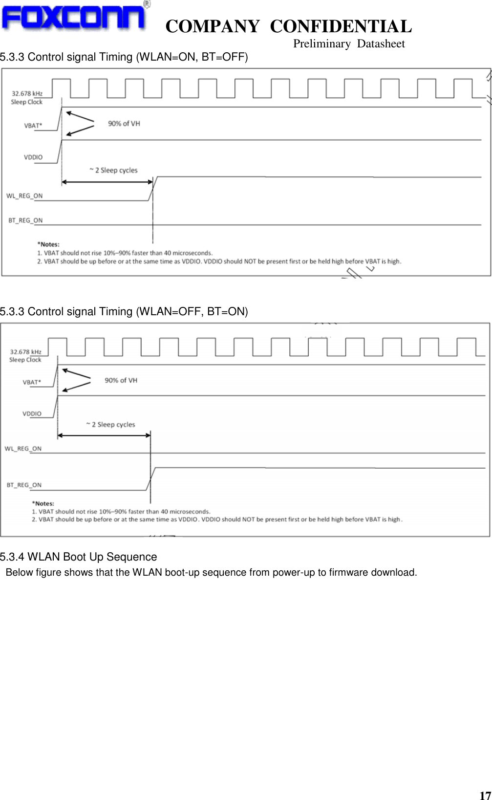   COMPANY  CONFIDENTIAL                                   Preliminary  Datasheet 17  5.3.3 Control signal Timing (WLAN=ON, BT=OFF)   5.3.3 Control signal Timing (WLAN=OFF, BT=ON)  5.3.4 WLAN Boot Up Sequence  Below figure shows that the WLAN boot-up sequence from power-up to firmware download.  