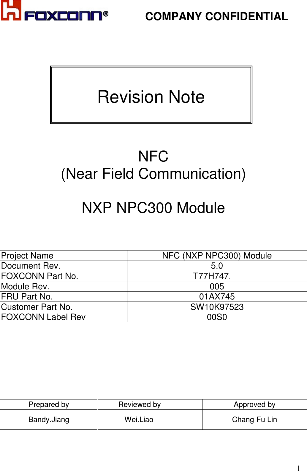            COMPANY CONFIDENTIAL  1           NFC (Near Field Communication)  NXP NPC300 Module    Project Name NFC (NXP NPC300) Module  Document Rev. 5.0 FOXCONN Part No. T77H747.10 Module Rev.  005 FRU Part No.  01AX745 Customer Part No.  SW10K97523 FOXCONN Label Rev  00S0        Prepared by  Reviewed by  Approved by Bandy.Jiang  Wei.Liao  Chang-Fu Lin    Revision Note  