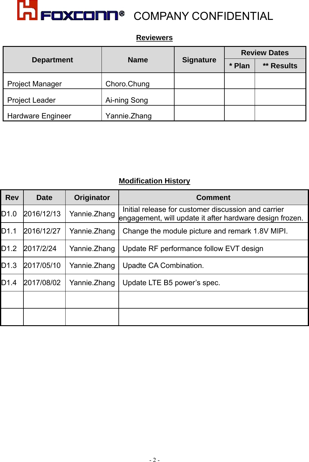    COMPANY CONFIDENTIAL - 2 - Reviewers Department Name  Signature  Review Dates * Plan  ** Results  Project Manager  Choro.Chung         Project Leader  Ai-ning Song        Hardware Engineer   Yannie.Zhang           Modification History Rev Date  Originator  Comment D1.0 2016/12/13  Yannie.Zhang Initial release for customer discussion and carrier engagement, will update it after hardware design frozen.D1.1 2016/12/27  Yannie.Zhang  Change the module picture and remark 1.8V MIPI. D1.2 2017/2/24  Yannie.Zhang Update RF performance follow EVT design D1.3 2017/05/10  Yannie.Zhang Upadte CA Combination. D1.4  2017/08/02  Yannie.Zhang  Update LTE B5 power’s spec.              