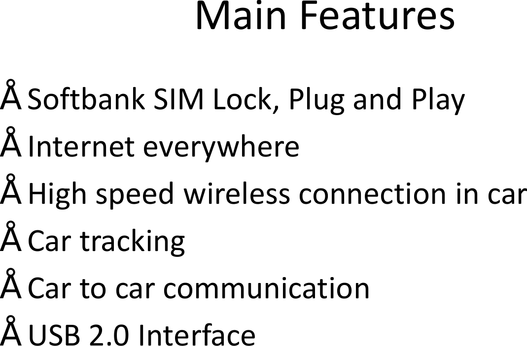 Main Features•Softbank SIM Lock, Plug and Play•Internet everywhere•High speed wireless connection in car•Car tracking•Car to car communication•USB 2.0 Interface