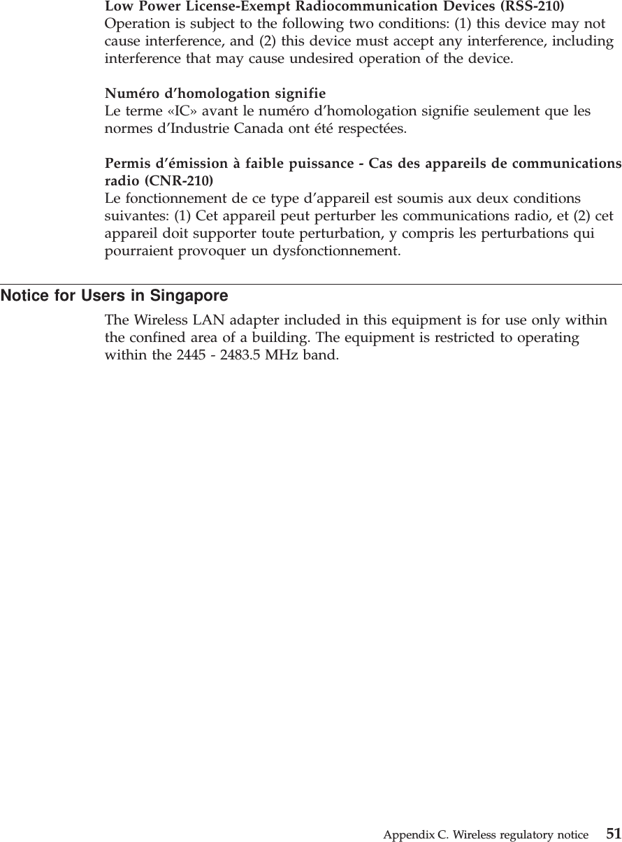 Low Power License-Exempt Radiocommunication Devices (RSS-210)Operation is subject to the following two conditions: (1) this device may notcause interference, and (2) this device must accept any interference, includinginterference that may cause undesired operation of the device.Numéro d’homologation signifieLe terme «IC» avant le numéro d’homologation signifie seulement que lesnormes d’Industrie Canada ont été respectées.Permis d’émission à faible puissance - Cas des appareils de communicationsradio (CNR-210)Le fonctionnement de ce type d’appareil est soumis aux deux conditionssuivantes: (1) Cet appareil peut perturber les communications radio, et (2) cetappareil doit supporter toute perturbation, y compris les perturbations quipourraient provoquer un dysfonctionnement.Notice for Users in SingaporeThe Wireless LAN adapter included in this equipment is for use only withinthe confined area of a building. The equipment is restricted to operatingwithin the 2445 - 2483.5 MHz band.Appendix C. Wireless regulatory notice 51