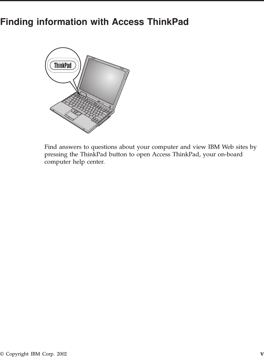 Finding information with Access ThinkPadFind answers to questions about your computer and view IBM Web sites bypressing the ThinkPad button to open Access ThinkPad, your on-boardcomputer help center.© Copyright IBM Corp. 2002 v