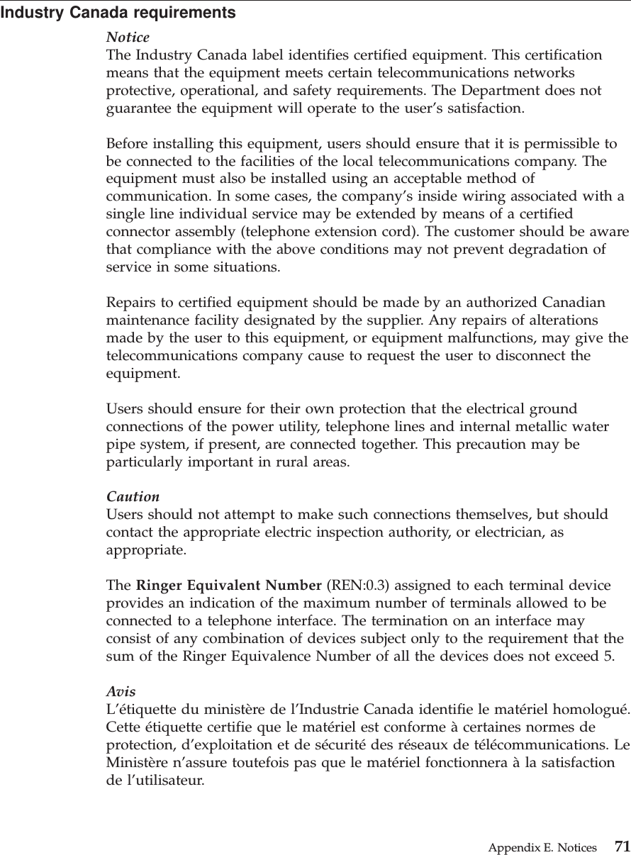 Industry Canada requirementsNoticeThe Industry Canada label identifies certified equipment. This certificationmeans that the equipment meets certain telecommunications networksprotective, operational, and safety requirements. The Department does notguarantee the equipment will operate to the user’s satisfaction.Before installing this equipment, users should ensure that it is permissible tobe connected to the facilities of the local telecommunications company. Theequipment must also be installed using an acceptable method ofcommunication. In some cases, the company’s inside wiring associated with asingle line individual service may be extended by means of a certifiedconnector assembly (telephone extension cord). The customer should be awarethat compliance with the above conditions may not prevent degradation ofservice in some situations.Repairs to certified equipment should be made by an authorized Canadianmaintenance facility designated by the supplier. Any repairs of alterationsmade by the user to this equipment, or equipment malfunctions, may give thetelecommunications company cause to request the user to disconnect theequipment.Users should ensure for their own protection that the electrical groundconnections of the power utility, telephone lines and internal metallic waterpipe system, if present, are connected together. This precaution may beparticularly important in rural areas.CautionUsers should not attempt to make such connections themselves, but shouldcontact the appropriate electric inspection authority, or electrician, asappropriate.The Ringer Equivalent Number (REN:0.3) assigned to each terminal deviceprovides an indication of the maximum number of terminals allowed to beconnected to a telephone interface. The termination on an interface mayconsist of any combination of devices subject only to the requirement that thesum of the Ringer Equivalence Number of all the devices does not exceed 5.AvisL’étiquette du ministère de l’Industrie Canada identifie le matériel homologué.Cette étiquette certifie que le matériel est conforme à certaines normes deprotection, d’exploitation et de sécurité des réseaux de télécommunications. LeMinistère n’assure toutefois pas que le matériel fonctionnera à la satisfactionde l’utilisateur.Appendix E. Notices 71