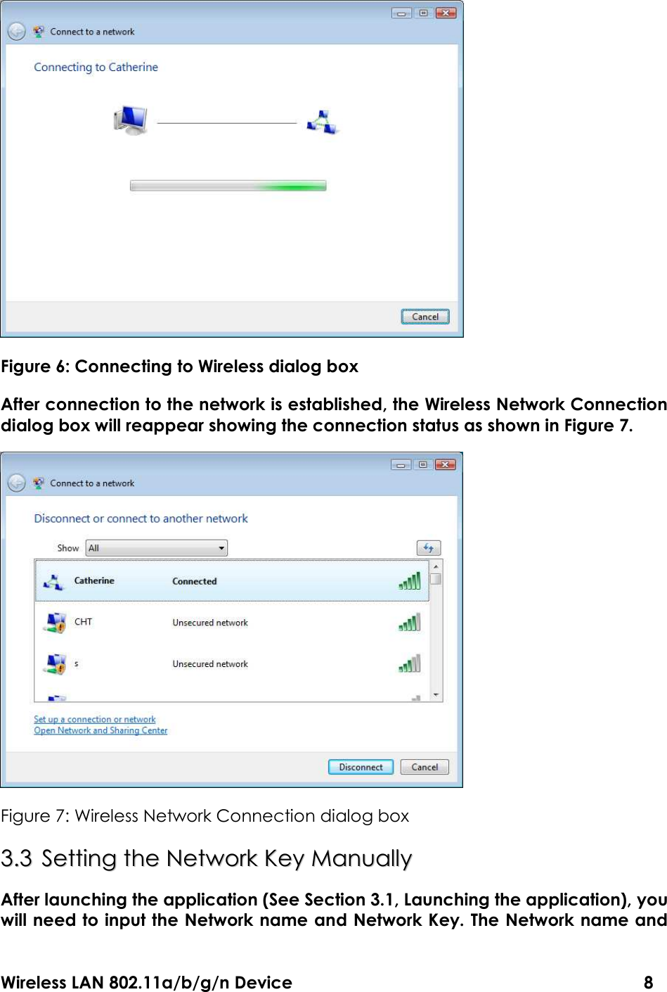 Wireless LAN 802.11a/b/g/n Device                                                                                  8  Figure 6: Connecting to Wireless dialog box After connection to the network is established, the Wireless Network Connection dialog box will reappear showing the connection status as shown in Figure 7.    Figure 7: Wireless Network Connection dialog box 33..33  SSeettttiinngg  tthhee  NNeettwwoorrkk  KKeeyy  MMaannuuaallllyy  After launching the application (See Section 3.1, Launching the application), you will need to input the Network name and Network Key. The Network name and 
