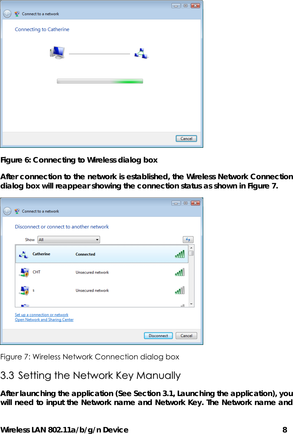 Wireless LAN 802.11a/b/g/n Device                                         8  Figure 6: Connecting to Wireless dialog box After connection to the network is established, the Wireless Network Connection dialog box will reappear showing the connection status as shown in Figure 7.    Figure 7: Wireless Network Connection dialog box 33..33  SSeettttiinngg  tthhee  NNeettwwoorrkk  KKeeyy  MMaannuuaallllyy  After launching the application (See Section 3.1, Launching the application), you will need to input the Network name and Network Key. The Network name and 