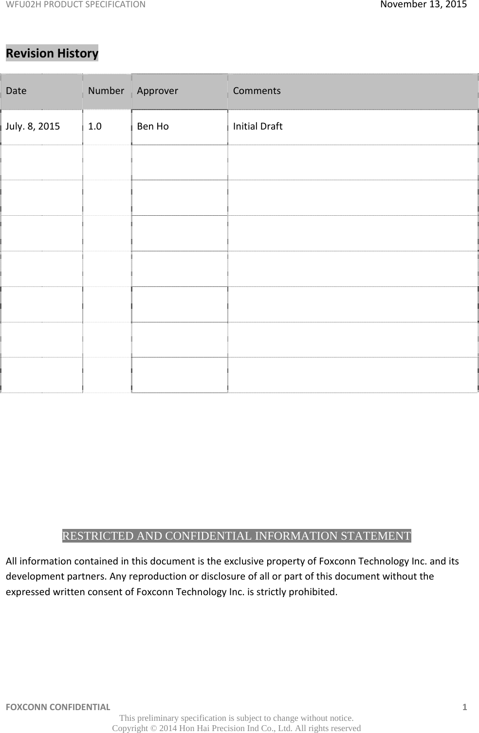 WFU02HPRODUCTSPECIFICATIONNovember13,2015FOXCONNCONFIDENTIAL 1This preliminary specification is subject to change without notice. Copyright © 2014 Hon Hai Precision Ind Co., Ltd. All rights reservedRevisionHistoryDateNumberApproverCommentsJuly.8,20151.0BenHoInitialDraft       RESTRICTED AND CONFIDENTIAL INFORMATION STATEMENT AllinformationcontainedinthisdocumentistheexclusivepropertyofFoxconnTechnologyInc.anditsdevelopmentpartners.AnyreproductionordisclosureofallorpartofthisdocumentwithouttheexpressedwrittenconsentofFoxconnTechnologyInc.isstrictlyprohibited.