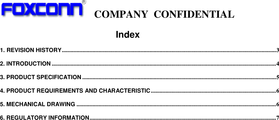     COMPANY  CONFIDENTIAL                                      Index 1. REVISION HISTORY...................................................................................................................................................3 2. INTRODUCTION ..........................................................................................................................................................4 3. PRODUCT SPECIFICATION .....................................................................................................................................5 4. PRODUCT REQUIREMENTS AND CHARACTERISTIC......................................................................................6 5. MECHANICAL DRAWING .........................................................................................................................................6 6. REGULATORY INFORMATION................................................................................................................................7  