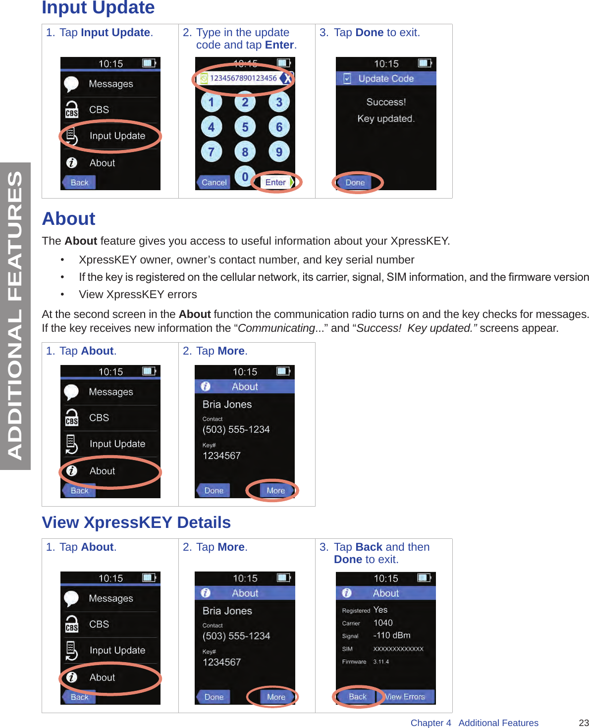 23Chapter 4   Additional FeaturesADDITIONAL FEATURESInput Update1. Tap Input Update. 2. Type in the update code and tap Enter.3.  Tap Done to exit.AboutThe About feature gives you access to useful information about your XpressKEY.•  XpressKEY owner, owner’s contact number, and key serial number•  If the key is registered on the cellular network, its carrier, signal, SIM information, and the rmware version•  View XpressKEY errorsAt the second screen in the About function the communication radio turns on and the key checks for messages.  If the key receives new information the “Communicating...” and “Success!  Key updated.” screens appear. 1. Tap About. 2. Tap More.View XpressKEY Details1. Tap About. 2. Tap More. 3.  Tap Back and then Done to exit.