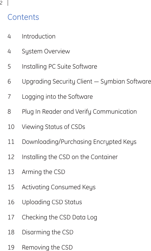 2Contents4  Introduction4  System Overview5  Installing PC Suite Software6  Upgrading Security Client ― Symbian Software7  Logging into the Software8  Plug In Reader and Verify Communication10  Viewing Status of CSDs11  Downloading/Purchasing Encrypted Keys12  Installing the CSD on the Container13  Arming the CSD15  Activating Consumed Keys16  Uploading CSD Status17  Checking the CSD Data Log18  Disarming the CSD19  Removing the CSD