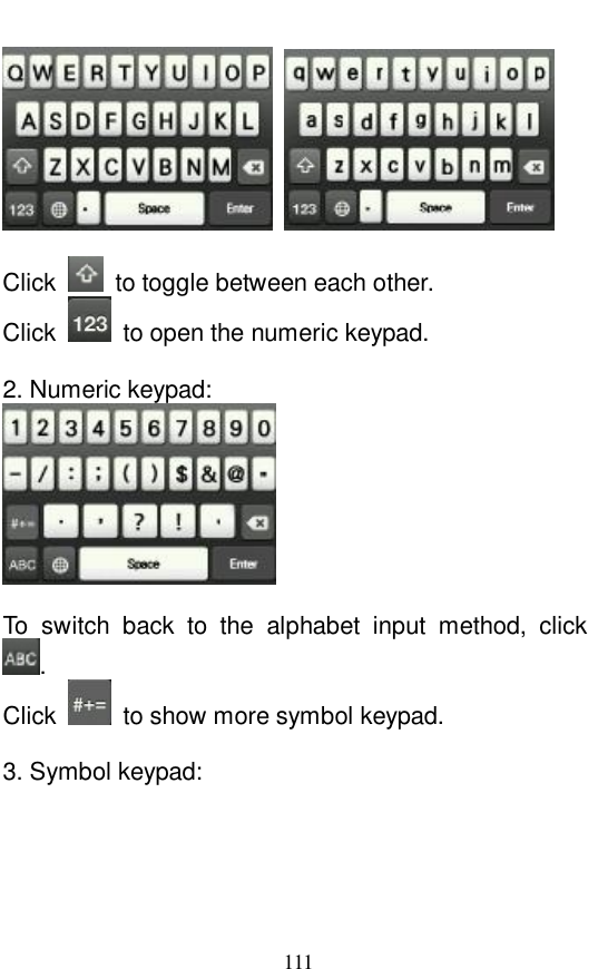  111     Click   to toggle between each other.  Click   to open the numeric keypad.   2. Numeric keypad:    To switch back to the alphabet input method, click . Click   to show more symbol keypad.   3. Symbol keypad:  