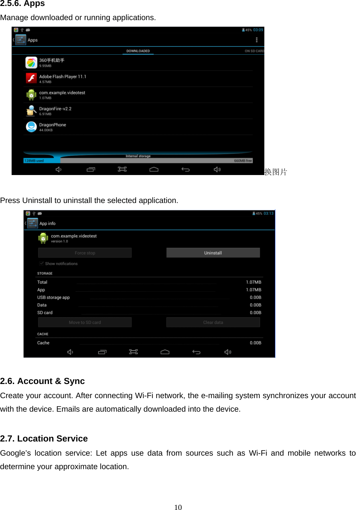  10 2.5.6. Apps Manage downloaded or running applications. 换图片  Press Uninstall to uninstall the selected application.    2.6. Account &amp; Sync Create your account. After connecting Wi-Fi network, the e-mailing system synchronizes your account with the device. Emails are automatically downloaded into the device.    2.7. Location Service Google’s location service: Let apps use data from sources such as Wi-Fi and mobile networks to determine your approximate location.  