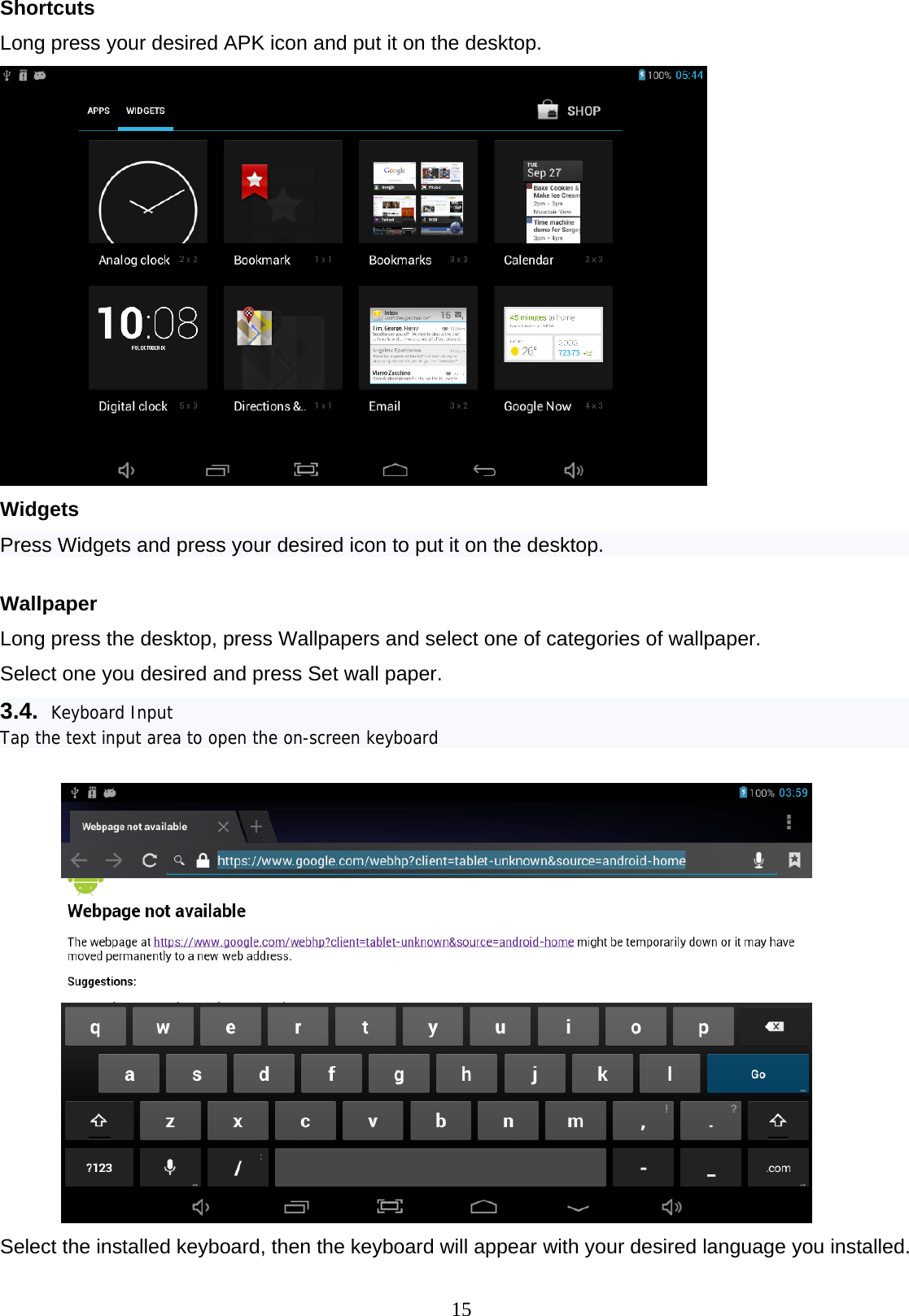  15 Shortcuts Long press your desired APK icon and put it on the desktop.  Widgets Press Widgets and press your desired icon to put it on the desktop.   Wallpaper Long press the desktop, press Wallpapers and select one of categories of wallpaper. Select one you desired and press Set wall paper. 3.4.  Keyboard Input Tap the text input area to open the on-screen keyboard   Select the installed keyboard, then the keyboard will appear with your desired language you installed.  