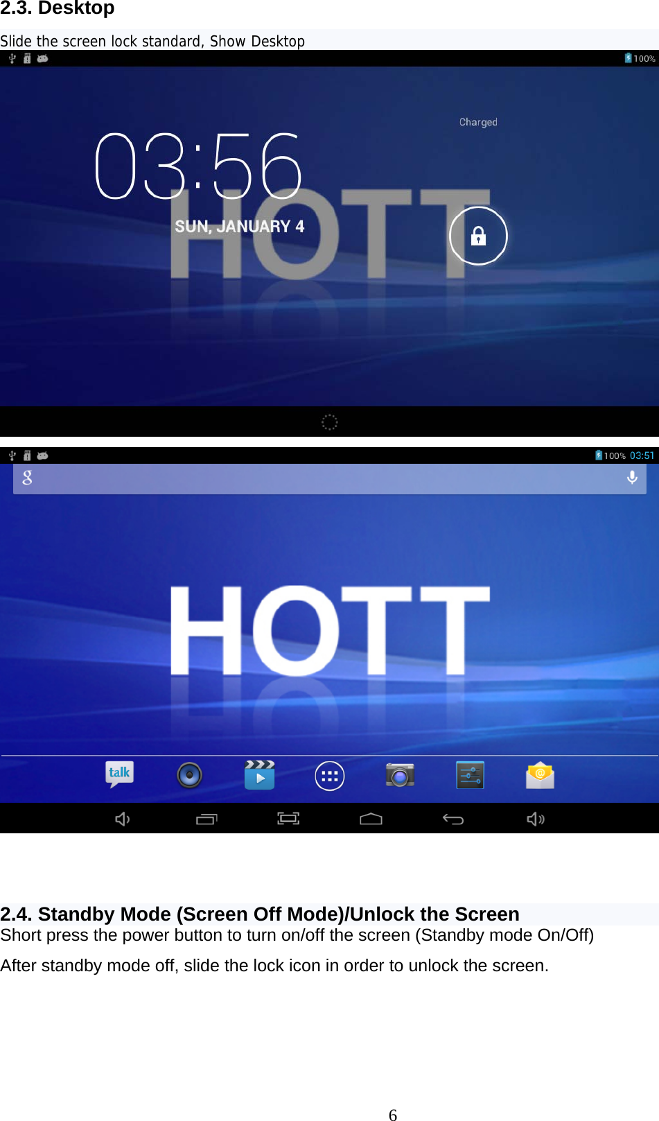  6 2.3. Desktop Slide the screen lock standard, Show Desktop      2.4. Standby Mode (Screen Off Mode)/Unlock the Screen Short press the power button to turn on/off the screen (Standby mode On/Off) After standby mode off, slide the lock icon in order to unlock the screen. 