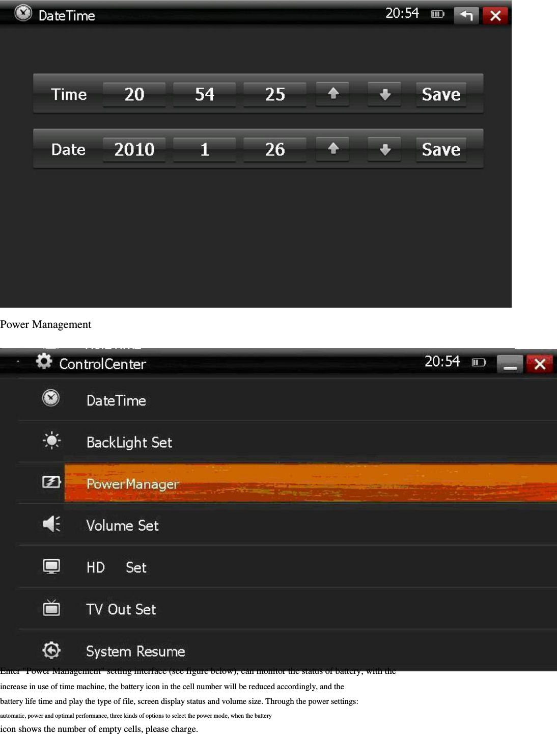                              Power Management                               Enter &quot;Power Management&quot; setting interface (see figure below), can monitor the status of battery, with the         increase in use of time machine, the battery icon in the cell number will be reduced accordingly, and the         battery life time and play the type of file, screen display status and volume size. Through the power settings:         automatic, power and optimal performance, three kinds of options to select the power mode, when the battery               icon shows the number of empty cells, please charge.         