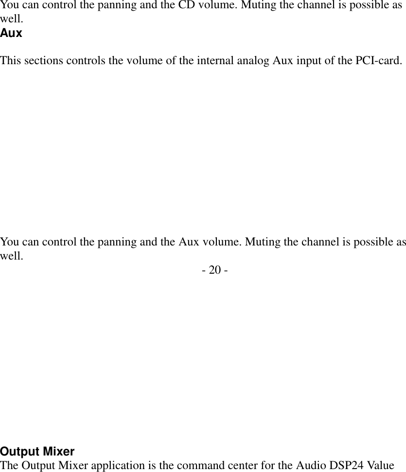                You can control the panning and the CD volume. Muting the channel is possible as well. Aux  This sections controls the volume of the internal analog Aux input of the PCI-card.             You can control the panning and the Aux volume. Muting the channel is possible as well.  - 20 -             Output Mixer The Output Mixer application is the command center for the Audio DSP24 Value 
