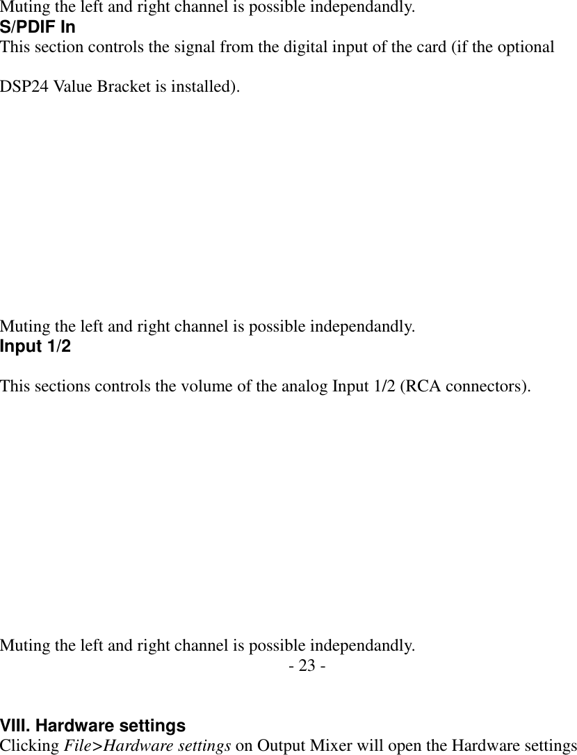            Muting the left and right channel is possible independandly. S/PDIF In This section controls the signal from the digital input of the card (if the optional  DSP24 Value Bracket is installed).            Muting the left and right channel is possible independandly. Input 1/2  This sections controls the volume of the analog Input 1/2 (RCA connectors).             Muting the left and right channel is possible independandly. - 23 -   VIII. Hardware settings Clicking File>Hardware settings on Output Mixer will open the Hardware settings 