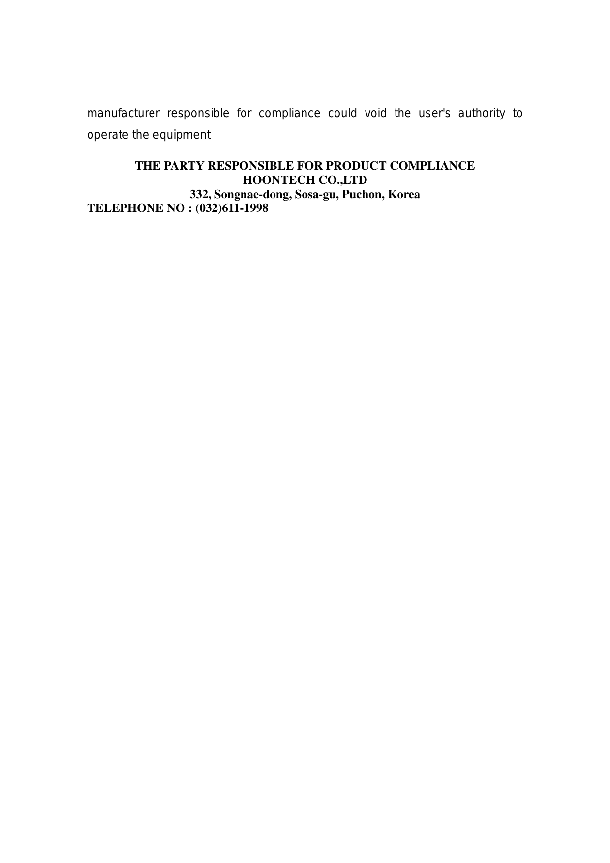   manufacturer responsible for compliance could void the user's authority to operate the equipment  THE PARTY RESPONSIBLE FOR PRODUCT COMPLIANCE HOONTECH CO.,LTD 332, Songnae-dong, Sosa-gu, Puchon, Korea TELEPHONE NO : (032)611-1998 