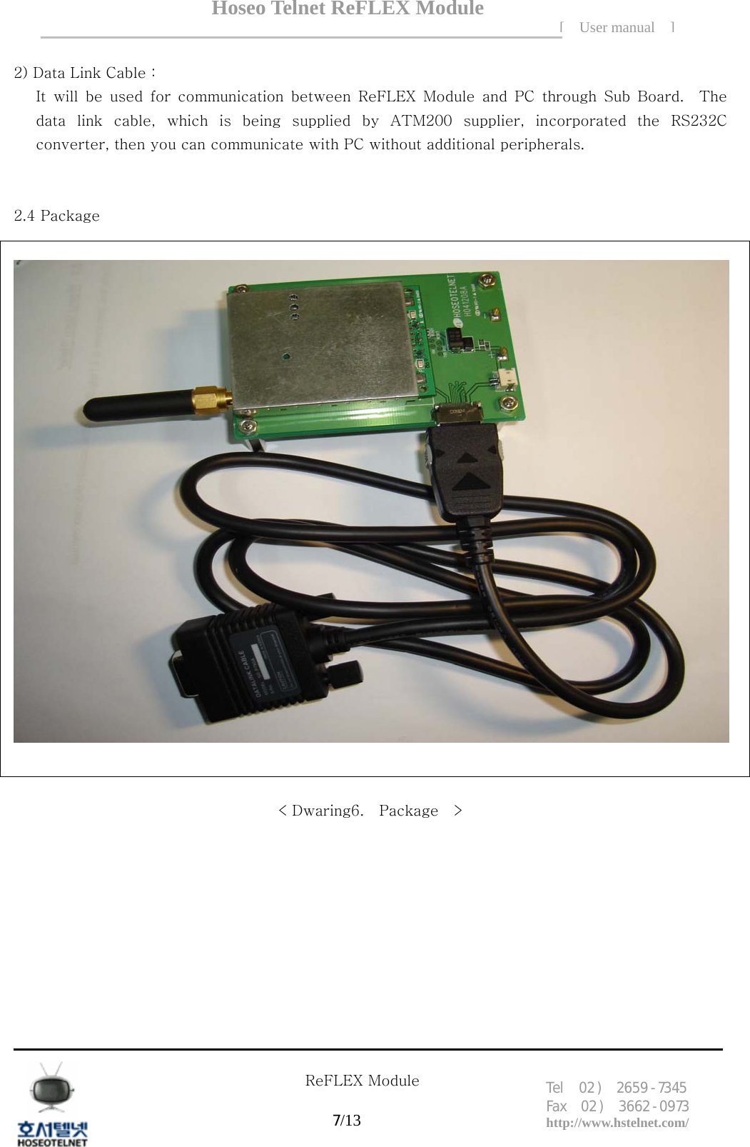 Hoseo Telnet ReFLEX Module [ User manual ]Tel  02 )  2659 - 7345 Fax  02 )  3662 - 0973  http://www.hstelnet.com/      ReFLEX Module 7/13   2) Data Link Cable :   It  will  be  used  for  communication  between  ReFLEX  Module  and  PC  through  Sub  Board.    The data  link  cable,  which  is  being  supplied  by  ATM200  supplier,  incorporated  the  RS232C converter, then you can communicate with PC without additional peripherals.   2.4 Package     < Dwaring6.    Package    > 