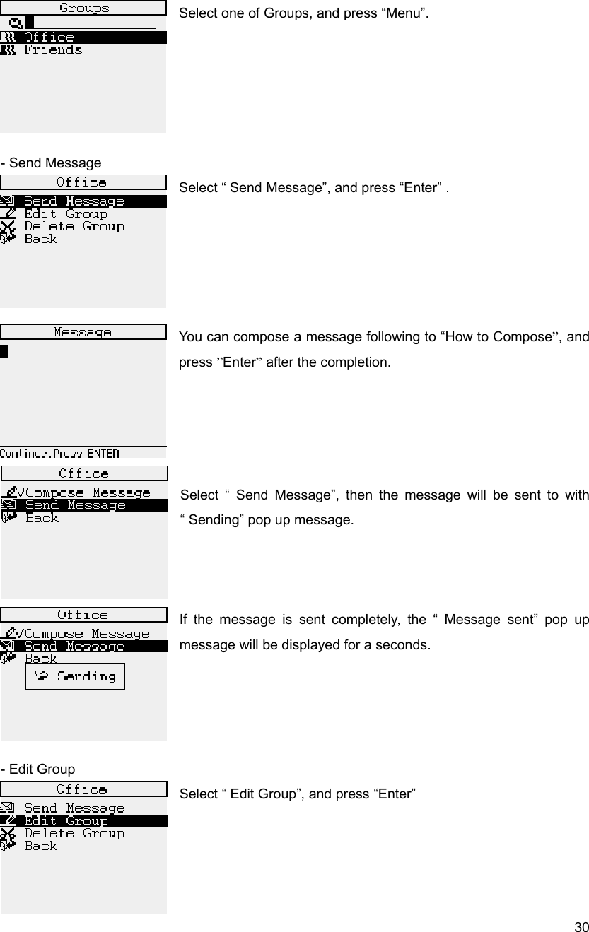  30 Select one of Groups, and press &ldquo;Menu&rdquo;.                          - Send Message   Select &ldquo; Send Message&rdquo;, and press &ldquo;Enter&rdquo; .        You can compose a message following to &ldquo;How to Compose&rdquo;, and press &rdquo;Enter&rdquo; after the completion.                     Select &ldquo; Send Message&rdquo;, then the message will be sent to with  &ldquo; Sending&rdquo; pop up message.            If the message is sent completely, the &ldquo; Message sent&rdquo; pop up message will be displayed for a seconds.      - Edit Group Select &ldquo; Edit Group&rdquo;, and press &ldquo;Enter&rdquo;     