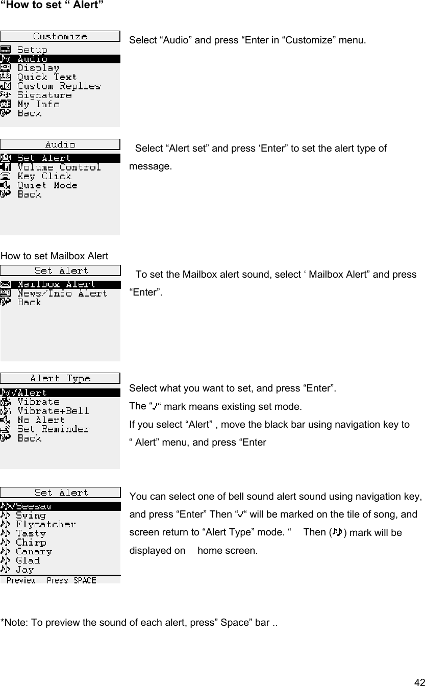  42&ldquo;How to set &ldquo; Alert&rdquo;  Select &ldquo;Audio&rdquo; and press &ldquo;Enter in &ldquo;Customize&rdquo; menu.        Select &ldquo;Alert set&rdquo; and press &lsquo;Enter&rdquo; to set the alert type of message.     How to set Mailbox Alert   To set the Mailbox alert sound, select &lsquo; Mailbox Alert&rdquo; and press &ldquo;Enter&rdquo;.      Select what you want to set, and press &ldquo;Enter&rdquo;. The &ldquo; &ldquo; mark means existing set mode. If you select &ldquo;Alert&rdquo; , move the black bar using navigation key to &ldquo; Alert&rdquo; menu, and press &ldquo;Enter   You can select one of bell sound alert sound using navigation key, and press &ldquo;Enter&rdquo; Then &ldquo; &ldquo; will be marked on the tile of song, and screen return to &ldquo;Alert Type&rdquo; mode. &ldquo;    Then ( ) mark will be displayed on  home screen.     *Note: To preview the sound of each alert, press&rdquo; Space&rdquo; bar ..    