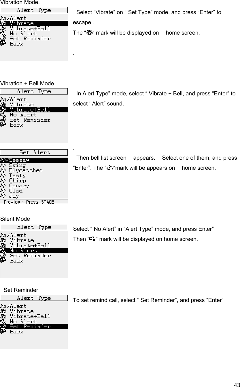  43Vibration Mode.   Select &ldquo;Vibrate&rdquo; on &ldquo; Set Type&rdquo; mode, and press &ldquo;Enter&rdquo; to escape . The &ldquo; &ldquo; mark will be displayed on    home screen.  .   Vibration + Bell Mode.   In Alert Type&rdquo; mode, select &ldquo; Vibrate + Bell, and press &ldquo;Enter&rdquo; to select &lsquo; Alert&rdquo; sound.      .   Then bell list screen    appears.    Select one of them, and press &ldquo;Enter&rdquo;. The &ldquo; &ldquo;mark will be appears on    home screen.       Silent Mode Select &ldquo; No Alert&rdquo; in &ldquo;Alert Type&rdquo; mode, and press Enter&rdquo; Then &ldquo; &ldquo; mark will be displayed on home screen.        Set Reminder To set remind call, select &ldquo; Set Reminder&rdquo;, and press &ldquo;Enter&rdquo;       