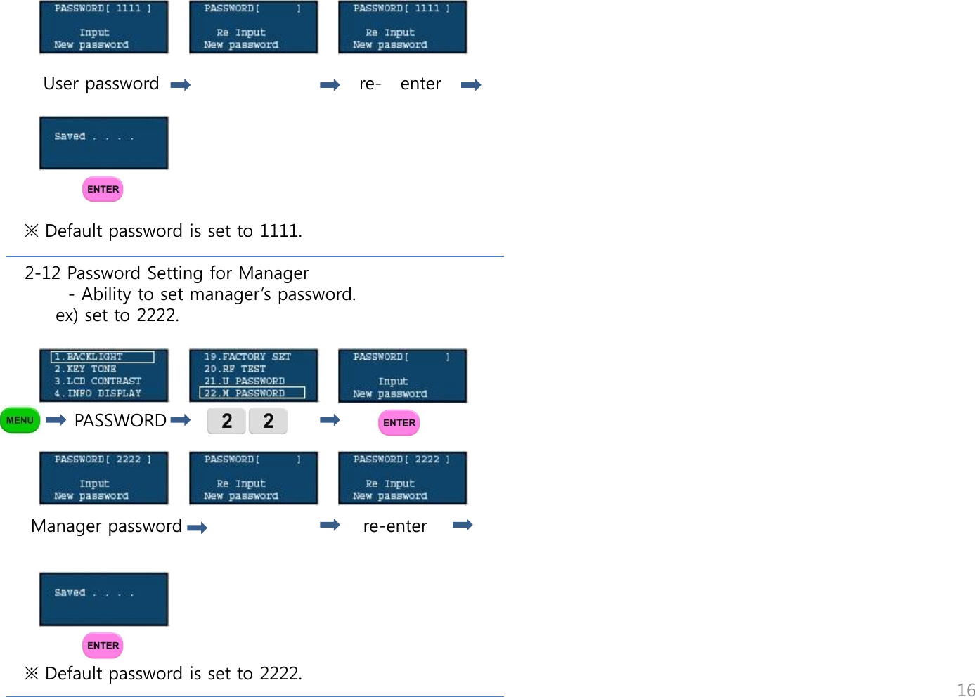            User password                                re-   enter                              ※ Default password is set to 1111.  2-12 Password Setting for Manager        - Ability to set manager‟s password.      ex) set to 2222.             PASSWORD      Manager password                             re-enter       ※ Default password is set to 2222.                                                                    16 