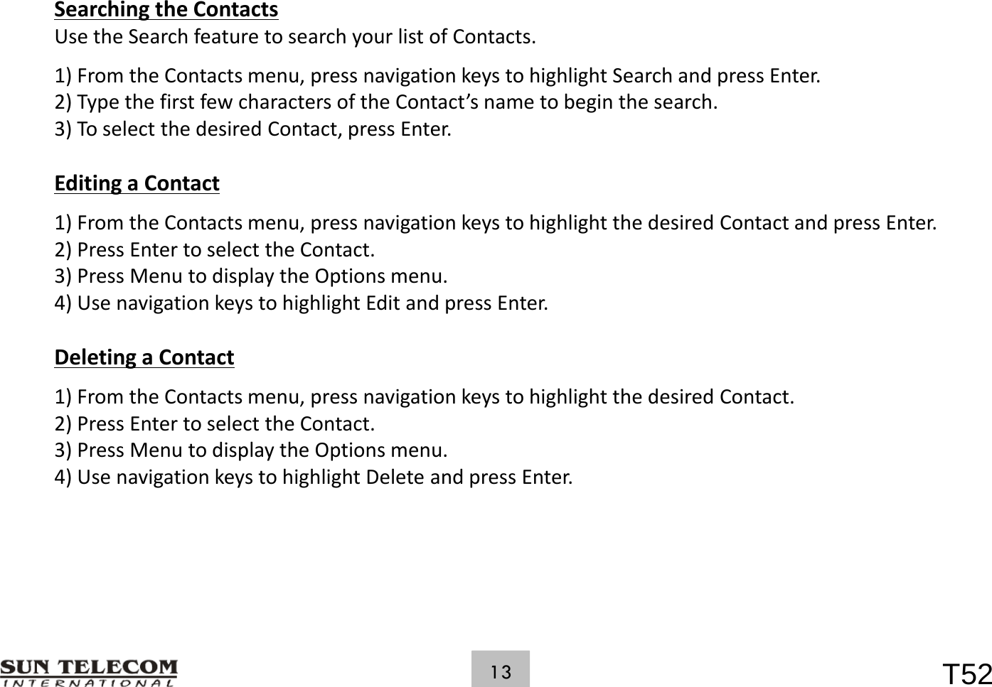 SearchingtheContactsUsetheSearchfeaturetosearchyourlistofContacts.1)FromtheContactsmenu,pressnavigationkeystohighlightSearchandpressEnter.2)TypethefirstfewcharactersoftheContact&rsquo;snametobeginthesearch.3)ToselectthedesiredContact,pressEnter.EditingaContactg1)FromtheContactsmenu,pressnavigationkeystohighlightthedesiredContactandpressEnter.2)PressEntertoselecttheContact.3)PressMenutodisplaytheOptionsmenu.4)UsenavigationkeystohighlightEditandpressEnter.DeletingaContact1) Fth Ctt iti k t hi hli ht th didCtt1)FromtheContactsmenu,pressnavigationkeystohighlightthedesiredContact.2)PressEntertoselecttheContact.3)PressMenutodisplaytheOptionsmenu.4)UsenavigationkeystohighlightDeleteandpressEnter.T5213