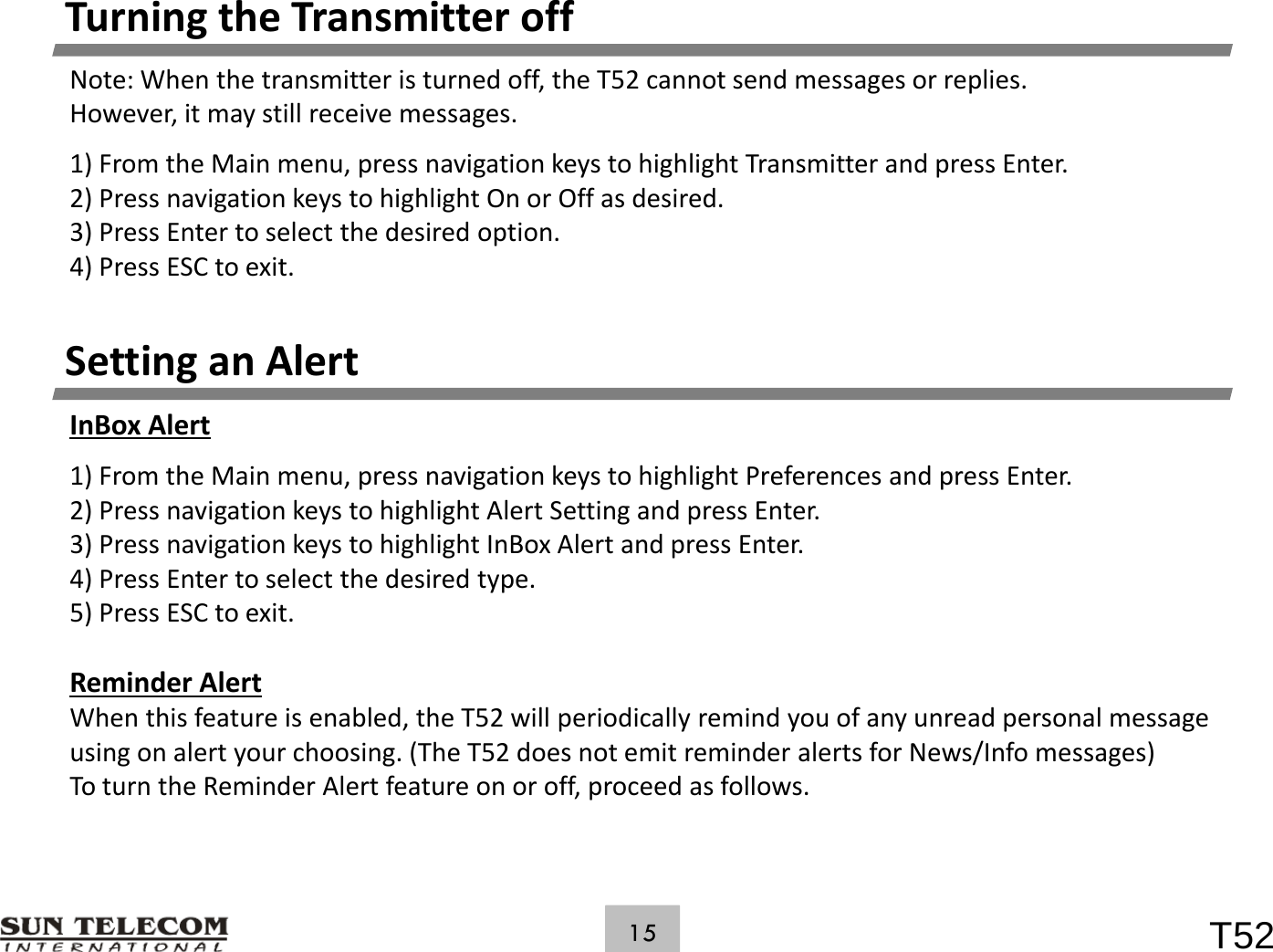 TurningtheTransmitteroffNote:Whenthetransmitteristurnedoff,theT52cannotsendmessagesorreplies.However,itmaystillreceivemessages.1)FromtheMainmenu,pressnavigationkeystohighlightTransmitterandpressEnter.2) iikhi hli h OOff did2)PressnavigationkeystohighlightOnorOffasdesired.3)PressEntertoselectthedesiredoption.4)PressESCtoexit.SettinganAlertInBox Alert1)FromtheMainmenu,pressnavigationkeystohighlightPreferencesandpressEnter.2)PressnavigationkeystohighlightAlertSettingandpressEnter.3)PressnavigationkeystohighlightInBoxAlertandpressEnter.4) Press Enter to select the desired tpe4)PressEntertoselectthedesiredtype.5)PressESCtoexit.ReminderAlertWhenthisfeatureisenabled,theT52willperiodicallyremindyouofanyunreadpersonalmessageusingonalertyourchoosing.(TheT52doesnotemitreminderalertsforNews/Infomessages)ToturntheReminderAlertfeatureonoroff,proceedasfollows.T5215