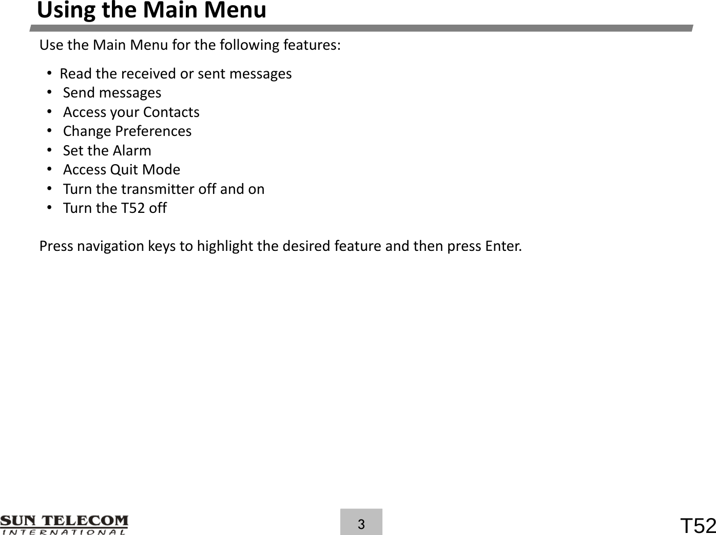 UsingtheMainMenuUsetheMainMenuforthefollowingfeatures:&bull;Readthereceivedorsentmessages&bull;  Sendmessages&bull;  AccessyourContacts&bull;  ChangePreferences&bull;  SettheAlarm&bull;  AccessQuitMode&bull;  Turnthetransmitteroffandon&bull;  TurntheT52offPress navigation keys to highlight the desired feature and then press Enter.PressnavigationkeystohighlightthedesiredfeatureandthenpressEnter.T523