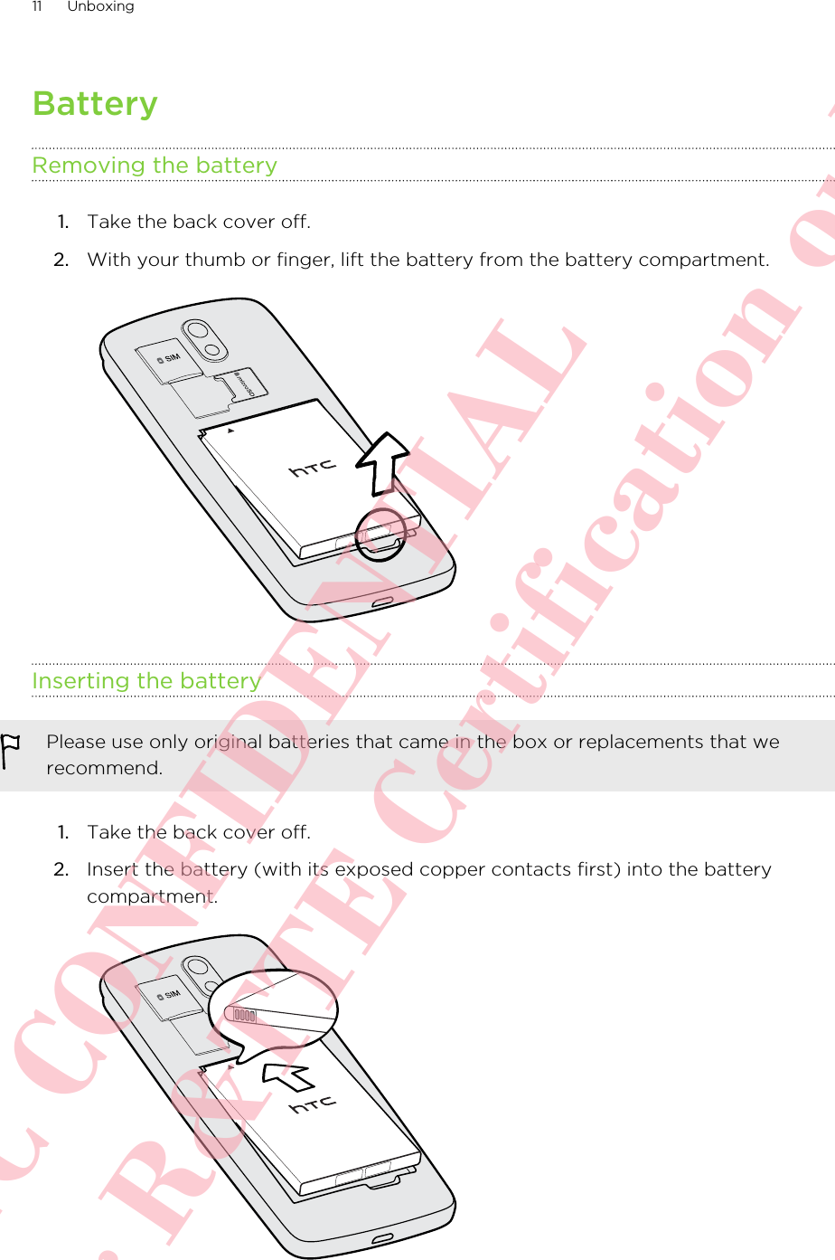 BatteryRemoving the battery1. Take the back cover off.2. With your thumb or finger, lift the battery from the battery compartment. Inserting the batteryPlease use only original batteries that came in the box or replacements that werecommend.1. Take the back cover off.2. Insert the battery (with its exposed copper contacts first) into the batterycompartment. 11 UnboxingHTC CONFIDENTIAL For R&amp;TTE Certification only