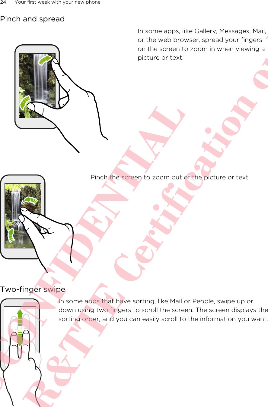 Pinch and spreadIn some apps, like Gallery, Messages, Mail,or the web browser, spread your fingerson the screen to zoom in when viewing apicture or text.Pinch the screen to zoom out of the picture or text.Two-finger swipeIn some apps that have sorting, like Mail or People, swipe up ordown using two fingers to scroll the screen. The screen displays thesorting order, and you can easily scroll to the information you want.24 Your first week with your new phoneHTC CONFIDENTIAL For R&amp;TTE Certification only