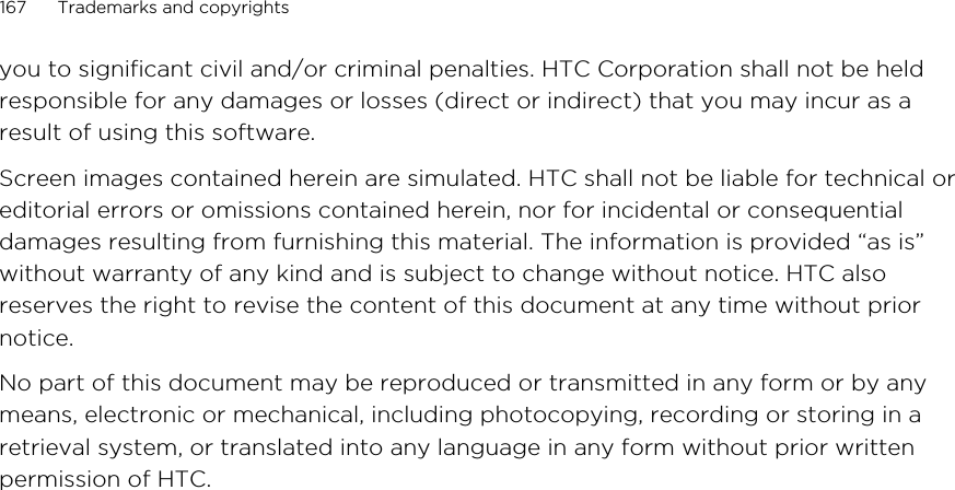 you to significant civil and/or criminal penalties. HTC Corporation shall not be heldresponsible for any damages or losses (direct or indirect) that you may incur as aresult of using this software.Screen images contained herein are simulated. HTC shall not be liable for technical oreditorial errors or omissions contained herein, nor for incidental or consequentialdamages resulting from furnishing this material. The information is provided “as is”without warranty of any kind and is subject to change without notice. HTC alsoreserves the right to revise the content of this document at any time without priornotice.No part of this document may be reproduced or transmitted in any form or by anymeans, electronic or mechanical, including photocopying, recording or storing in aretrieval system, or translated into any language in any form without prior writtenpermission of HTC.167 Trademarks and copyrightsHTC Confidential for Certification HTC Confidential for Certification 