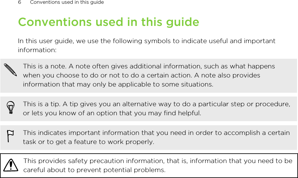 Conventions used in this guideIn this user guide, we use the following symbols to indicate useful and importantinformation:This is a note. A note often gives additional information, such as what happenswhen you choose to do or not to do a certain action. A note also providesinformation that may only be applicable to some situations.This is a tip. A tip gives you an alternative way to do a particular step or procedure,or lets you know of an option that you may find helpful.This indicates important information that you need in order to accomplish a certaintask or to get a feature to work properly.This provides safety precaution information, that is, information that you need to becareful about to prevent potential problems.6 Conventions used in this guide