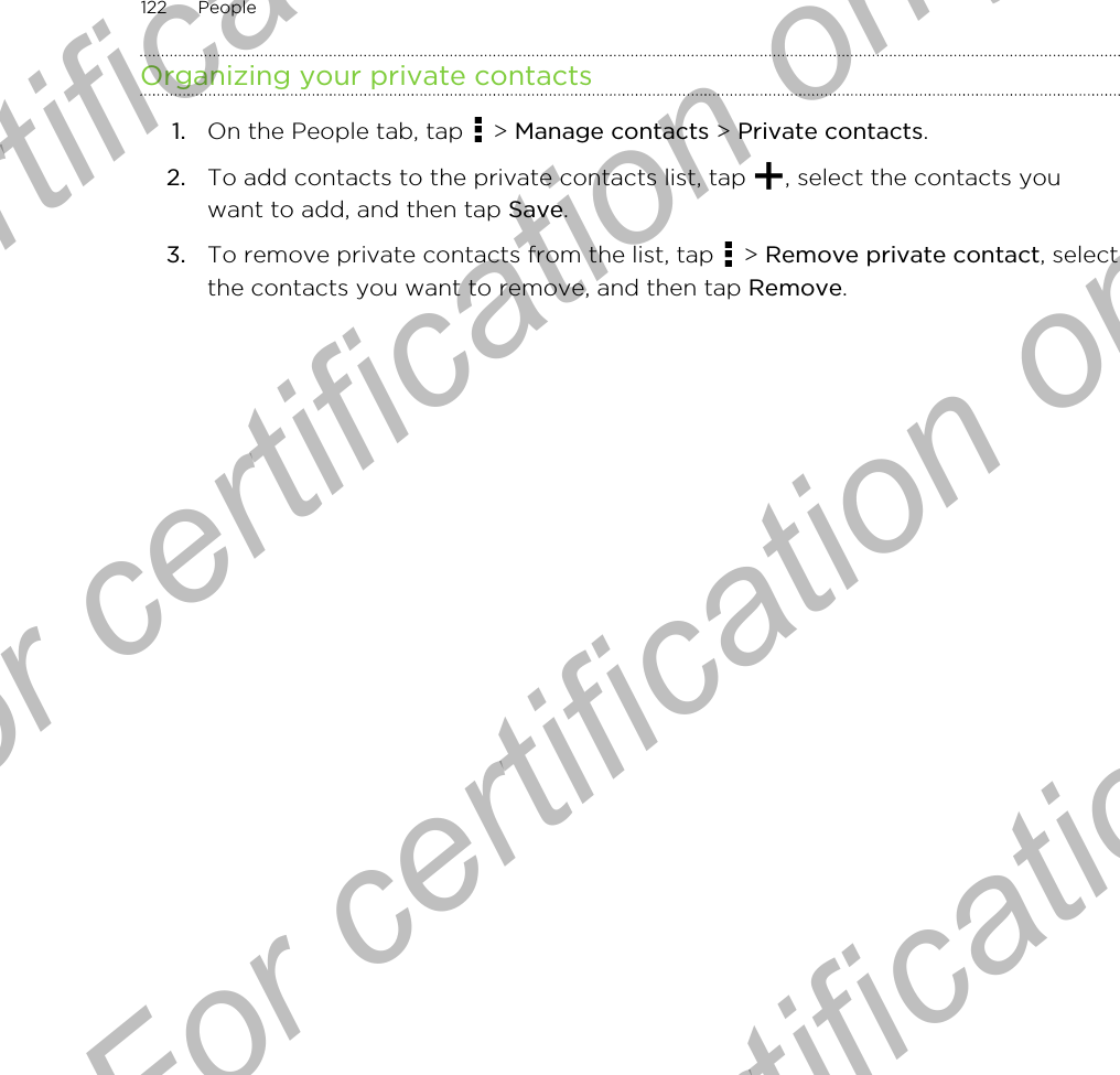 Organizing your private contacts1. On the People tab, tap   &gt; Manage contacts &gt; Private contacts.2. To add contacts to the private contacts list, tap  , select the contacts youwant to add, and then tap Save.3. To remove private contacts from the list, tap   &gt; Remove private contact, selectthe contacts you want to remove, and then tap Remove.122 PeopleFor certification only  For certification only  For certification only  For certification only 