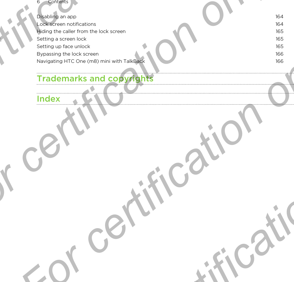 Disabling an app 164Lock screen notifications 164Hiding the caller from the lock screen 165Setting a screen lock 165Setting up face unlock 165Bypassing the lock screen 166Navigating HTC One (m8) mini with TalkBack 166Trademarks and copyrightsIndex6 ContentsFor certification only  For certification only  For certification only  For certification only 