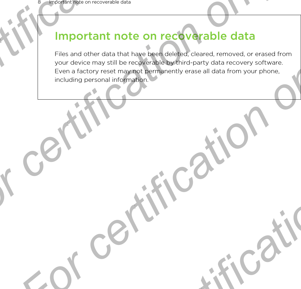 Important note on recoverable dataFiles and other data that have been deleted, cleared, removed, or erased fromyour device may still be recoverable by third-party data recovery software.Even a factory reset may not permanently erase all data from your phone,including personal information.8 Important note on recoverable dataFor certification only  For certification only  For certification only  For certification only 