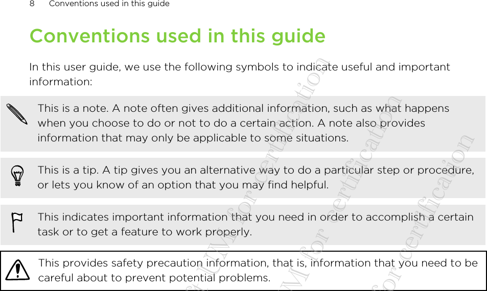Conventions used in this guideIn this user guide, we use the following symbols to indicate useful and importantinformation:This is a note. A note often gives additional information, such as what happenswhen you choose to do or not to do a certain action. A note also providesinformation that may only be applicable to some situations.This is a tip. A tip gives you an alternative way to do a particular step or procedure,or lets you know of an option that you may find helpful.This indicates important information that you need in order to accomplish a certaintask or to get a feature to work properly.This provides safety precaution information, that is, information that you need to becareful about to prevent potential problems.8 Conventions used in this guide20140718_HTC Desire 612_draft UM for certification  20140718_HTC Desire 612_draft UM for certification  20140718_HTC Desire 612_draft UM for certification