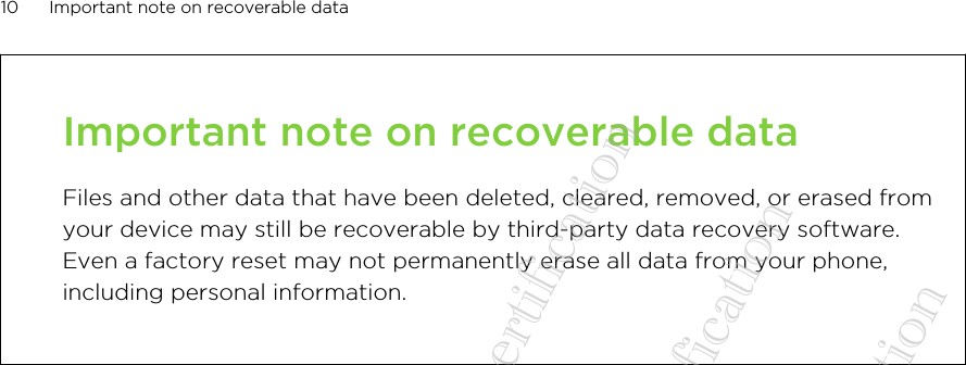 Important note on recoverable dataFiles and other data that have been deleted, cleared, removed, or erased fromyour device may still be recoverable by third-party data recovery software.Even a factory reset may not permanently erase all data from your phone,including personal information.10 Important note on recoverable data20140718_HTC Desire 612_draft UM for certification  20140718_HTC Desire 612_draft UM for certification  20140718_HTC Desire 612_draft UM for certification