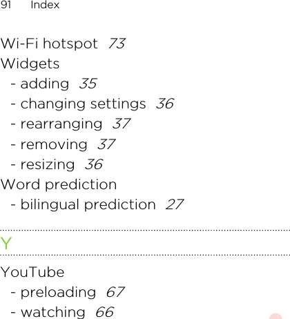 Wi-Fi hotspot  73Widgets- adding  35- changing settings  36- rearranging  37- removing  37- resizing  36Word prediction- bilingual prediction  27YYouTube- preloading  67- watching  6691 IndexHTC Confidential 20140224 For Certification Only
