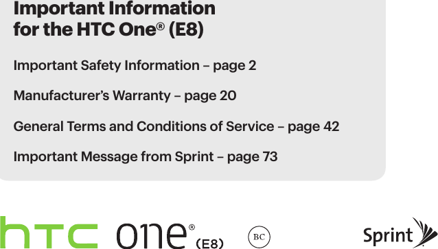 Important Information for the HTC One® (E8)Important Safety Information – page 2Manufacturer’s Warranty – page 20 General Terms and Conditions of Service – page 42Important Message from Sprint – page 73