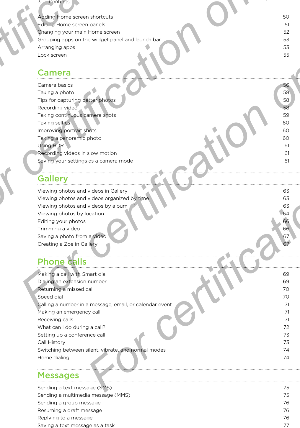 Adding Home screen shortcuts 50Editing Home screen panels 51Changing your main Home screen 52Grouping apps on the widget panel and launch bar 53Arranging apps 53Lock screen 55CameraCamera basics 56Taking a photo 58Tips for capturing better photos 58Recording video 58Taking continuous camera shots 59Taking selfies 60Improving portrait shots 60Taking a panoramic photo 60Using HDR 61Recording videos in slow motion 61Saving your settings as a camera mode 61GalleryViewing photos and videos in Gallery 63Viewing photos and videos organized by time 63Viewing photos and videos by album 63Viewing photos by location 64Editing your photos 66Trimming a video 66Saving a photo from a video 67Creating a Zoe in Gallery 67Phone callsMaking a call with Smart dial 69Dialing an extension number 69Returning a missed call 70Speed dial 70Calling a number in a message, email, or calendar event 71Making an emergency call 71Receiving calls 71What can I do during a call? 72Setting up a conference call 73Call History 73Switching between silent, vibrate, and normal modes 74Home dialing 74MessagesSending a text message (SMS) 75Sending a multimedia message (MMS) 75Sending a group message 76Resuming a draft message 76Replying to a message 76Saving a text message as a task 773 ContentsFor certification only  For certification only  For certification only  For certification only 
