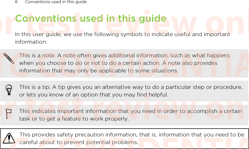 Conventions used in this guideIn this user guide, we use the following symbols to indicate useful and importantinformation:This is a note. A note often gives additional information, such as what happenswhen you choose to do or not to do a certain action. A note also providesinformation that may only be applicable to some situations.This is a tip. A tip gives you an alternative way to do a particular step or procedure,or lets you know of an option that you may find helpful.This indicates important information that you need in order to accomplish a certaintask or to get a feature to work properly.This provides safety precaution information, that is, information that you need to becareful about to prevent potential problems.6 Conventions used in this guideHTC CONFIDENTIAL For test review only HTC CONFIDENTIAL For test review only HTC CONFIDENTIAL For test review only HTC CONFIDENTIAL For test review only HTC CONFIDENTIAL For test review only HTC CONFIDENTIAL For test review only